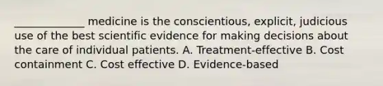 _____________ medicine is the conscientious, explicit, judicious use of the best scientific evidence for making decisions about the care of individual patients. A. Treatment-effective B. Cost containment C. Cost effective D. Evidence-based