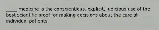 _____ medicine is the conscientious, explicit, judicious use of the best scientific proof for making decisions about the care of individual patients.