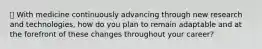 🌟 With medicine continuously advancing through new research and technologies, how do you plan to remain adaptable and at the forefront of these changes throughout your career?