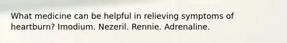 What medicine can be helpful in relieving symptoms of heartburn? Imodium. Nezeril. Rennie. Adrenaline.