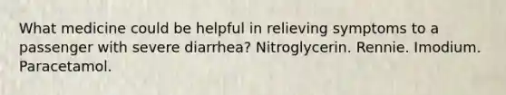 What medicine could be helpful in relieving symptoms to a passenger with severe diarrhea? Nitroglycerin. Rennie. Imodium. Paracetamol.