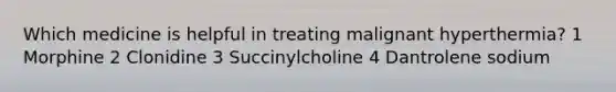 Which medicine is helpful in treating malignant hyperthermia? 1 Morphine 2 Clonidine 3 Succinylcholine 4 Dantrolene sodium