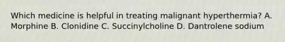 Which medicine is helpful in treating malignant hyperthermia? A. Morphine B. Clonidine C. Succinylcholine D. Dantrolene sodium