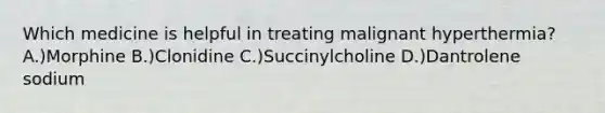 Which medicine is helpful in treating malignant hyperthermia? A.)Morphine B.)Clonidine C.)Succinylcholine D.)Dantrolene sodium