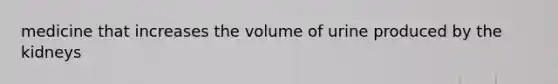 medicine that increases the volume of urine produced by the kidneys