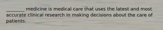 ________ medicine is medical care that uses the latest and most accurate clinical research in making decisions about the care of patients.