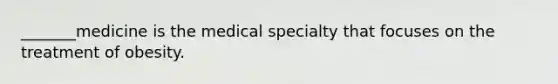 _______medicine is the medical specialty that focuses on the treatment of obesity.