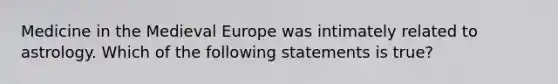 Medicine in the Medieval Europe was intimately related to astrology. Which of the following statements is true?