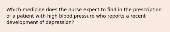 Which medicine does the nurse expect to find in the prescription of a patient with high blood pressure who reports a recent development of depression?