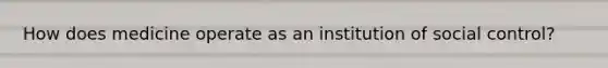 How does medicine operate as an institution of social control?