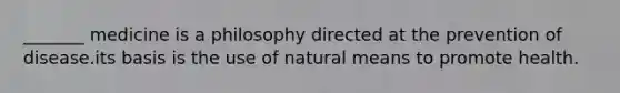 _______ medicine is a philosophy directed at the prevention of disease.its basis is the use of natural means to promote health.