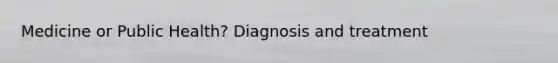 Medicine or Public Health? Diagnosis and treatment