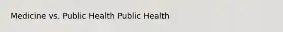 Medicine vs. Public Health Public Health