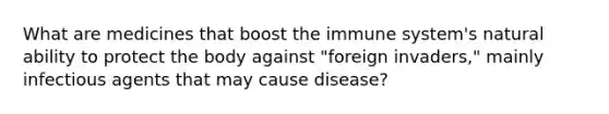 What are medicines that boost the immune system's natural ability to protect the body against "foreign invaders," mainly infectious agents that may cause disease?