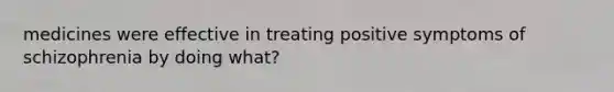 medicines were effective in treating positive symptoms of schizophrenia by doing what?