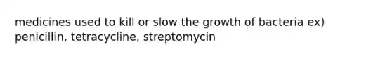 medicines used to kill or slow the growth of bacteria ex) penicillin, tetracycline, streptomycin