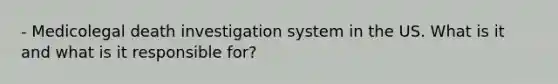 - Medicolegal death investigation system in the US. What is it and what is it responsible for?