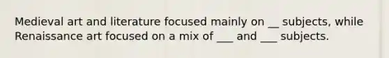 Medieval art and literature focused mainly on __ subjects, while Renaissance art focused on a mix of ___ and ___ subjects.