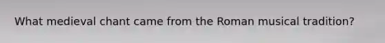 What medieval chant came from the Roman musical tradition?
