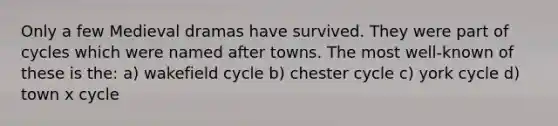 Only a few Medieval dramas have survived. They were part of cycles which were named after towns. The most well-known of these is the: a) wakefield cycle b) chester cycle c) york cycle d) town x cycle