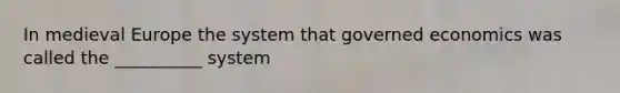 In medieval Europe the system that governed economics was called the __________ system