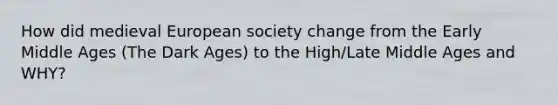 How did medieval European society change from the Early Middle Ages (The Dark Ages) to the High/Late Middle Ages and WHY?