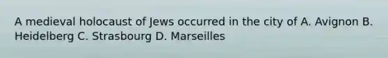 A medieval holocaust of Jews occurred in the city of A. Avignon B. Heidelberg C. Strasbourg D. Marseilles