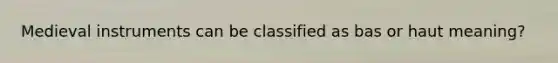 Medieval instruments can be classified as bas or haut meaning?