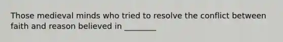 Those medieval minds who tried to resolve the conflict between faith and reason believed in ________
