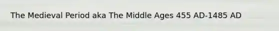 The Medieval Period aka The Middle Ages 455 AD-1485 AD