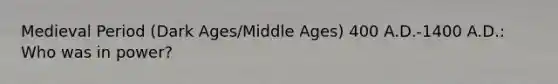 Medieval Period (Dark Ages/Middle Ages) 400 A.D.-1400 A.D.: Who was in power?