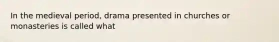 In the medieval period, drama presented in churches or monasteries is called what