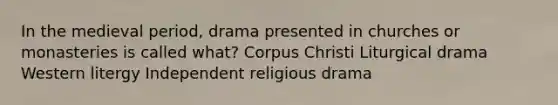 In the medieval period, drama presented in churches or monasteries is called what? Corpus Christi Liturgical drama Western litergy Independent religious drama