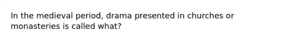 In the medieval period, drama presented in churches or monasteries is called what?