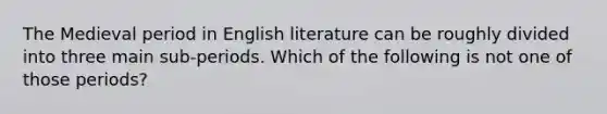 The Medieval period in English literature can be roughly divided into three main sub-periods. Which of the following is not one of those periods?