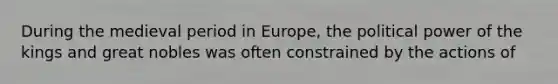 During the medieval period in Europe, the political power of the kings and great nobles was often constrained by the actions of