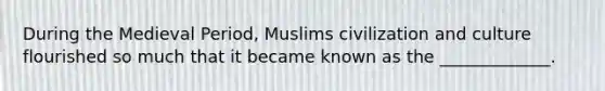 During the Medieval Period, Muslims civilization and culture flourished so much that it became known as the _____________.