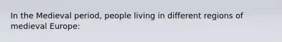 In the Medieval period, people living in different regions of medieval Europe: