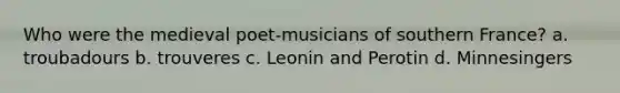 Who were the medieval poet-musicians of southern France? a. troubadours b. trouveres c. Leonin and Perotin d. Minnesingers