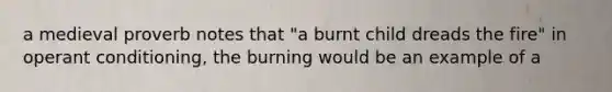 a medieval proverb notes that "a burnt child dreads the fire" in operant conditioning, the burning would be an example of a