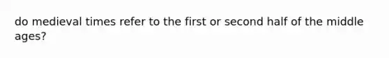 do medieval times refer to the first or second half of the middle ages?