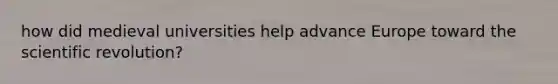 how did medieval universities help advance Europe toward the scientific revolution?