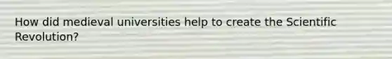How did medieval universities help to create the Scientific Revolution?