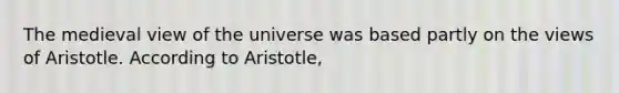 The medieval view of the universe was based partly on the views of Aristotle. According to Aristotle,