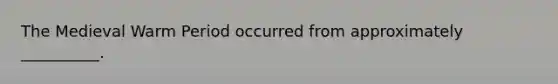 The Medieval Warm Period occurred from approximately __________.