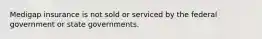 Medigap insurance is not sold or serviced by the federal government or state governments.