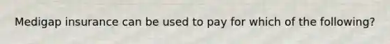 Medigap insurance can be used to pay for which of the following?