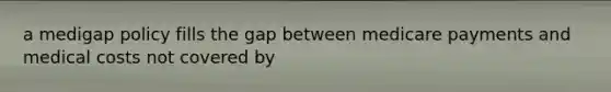 a medigap policy fills the gap between medicare payments and medical costs not covered by