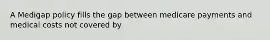 A Medigap policy fills the gap between medicare payments and medical costs not covered by