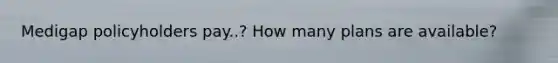 Medigap policyholders pay..? How many plans are available?